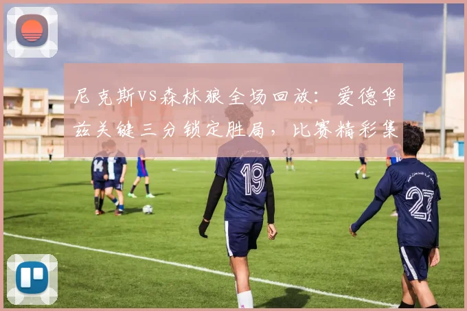 尼克斯vs森林狼全场回放：爱德华兹关键三分锁定胜局，比赛精彩集锦