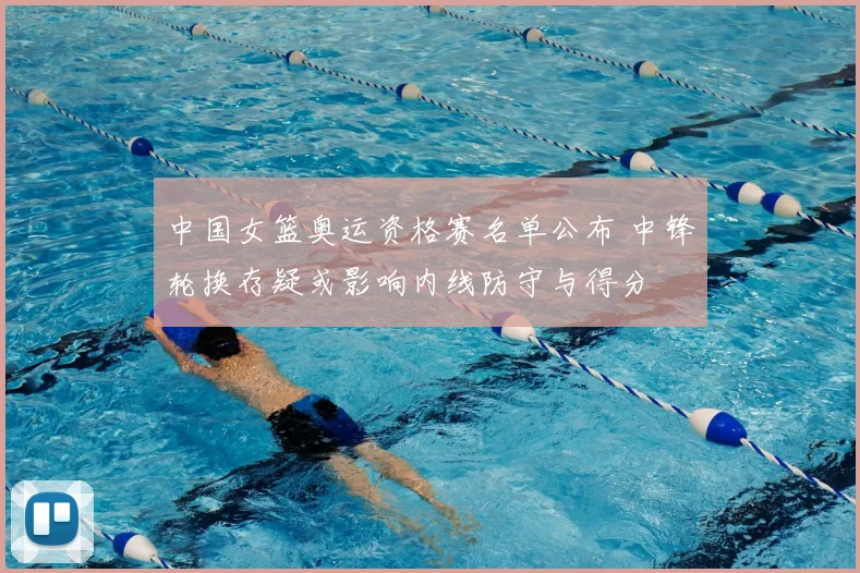 中国女篮奥运资格赛名单公布 中锋轮换存疑或影响内线防守与得分