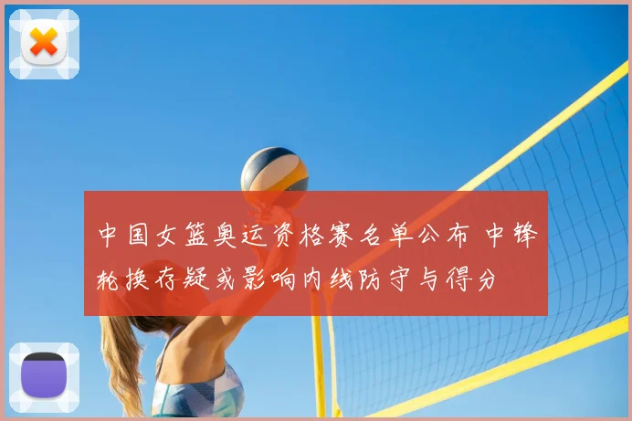 中国女篮奥运资格赛名单公布 中锋轮换存疑或影响内线防守与得分