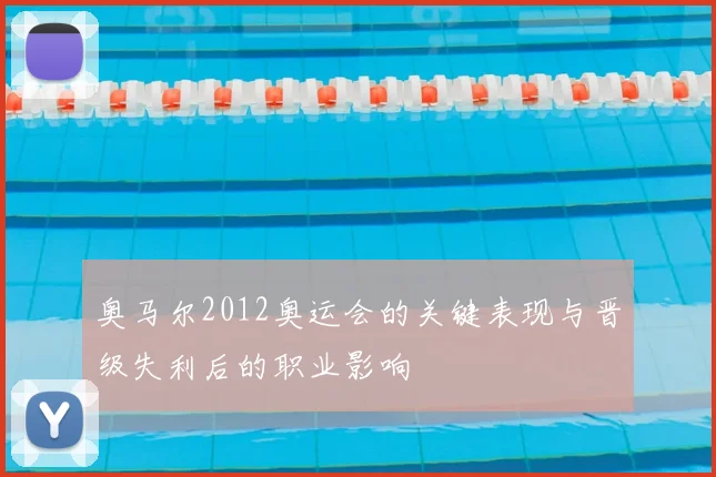 奥马尔2012奥运会的关键表现与晋级失利后的职业影响