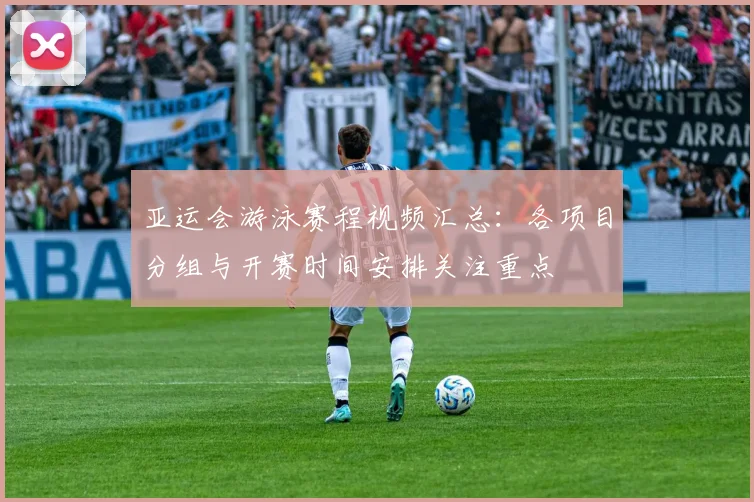 亚运会游泳赛程视频汇总：各项目分组与开赛时间安排关注重点