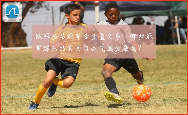 欧冠历届冠军含金量之争：哪些冠军球队的实力与运气成分最高？