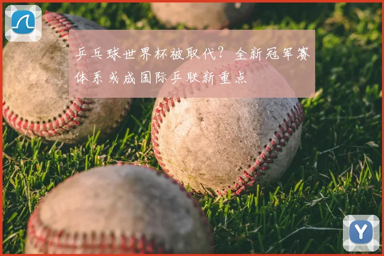 乒乓球世界杯被取代？全新冠军赛体系或成国际乒联新重点