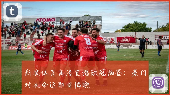 新浪体育高清直播欧冠抽签：豪门对决命运即将揭晓