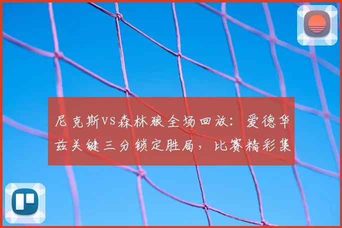 尼克斯vs森林狼全场回放:爱德华兹关键三分锁定胜局,比赛精彩集锦
