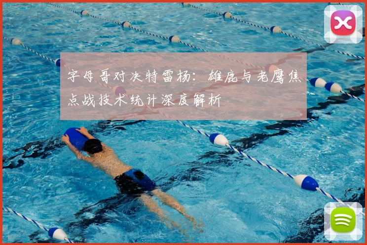 字母哥对决特雷杨：雄鹿与老鹰焦点战技术统计深度解析