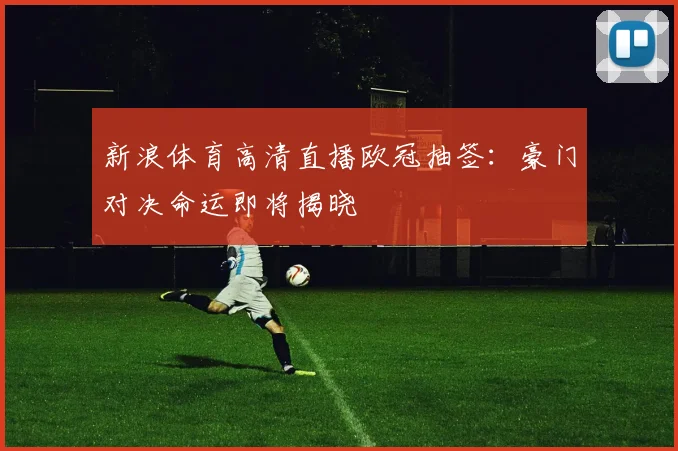 新浪体育高清直播欧冠抽签：豪门对决命运即将揭晓