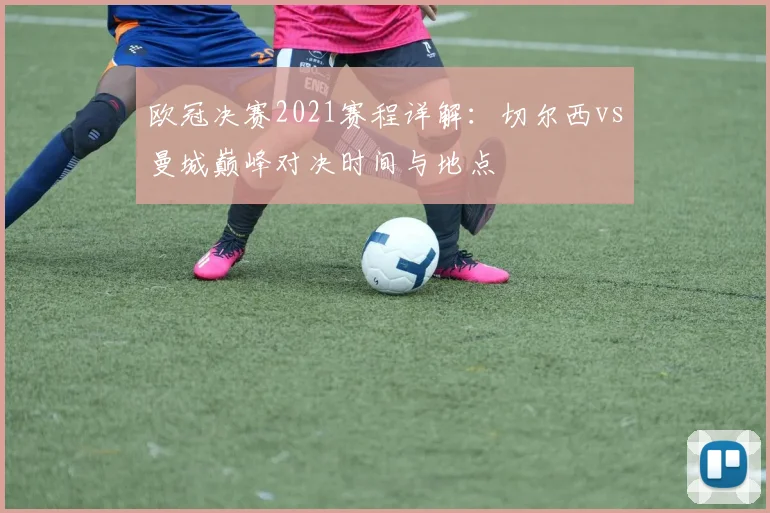 欧冠决赛2021赛程详解：切尔西vs曼城巅峰对决时间与地点