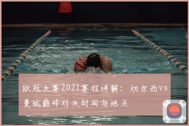 欧冠决赛2021赛程详解：切尔西vs曼城巅峰对决时间与地点