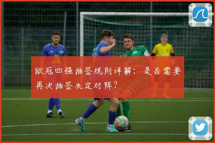 欧冠四强抽签规则详解：是否需要再次抽签决定对阵？