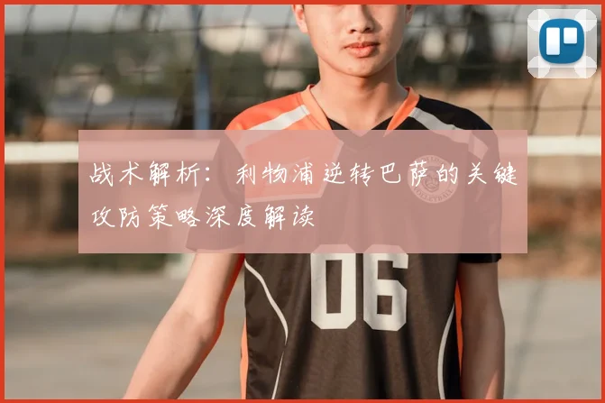 战术解析：利物浦逆转巴萨的关键攻防策略深度解读