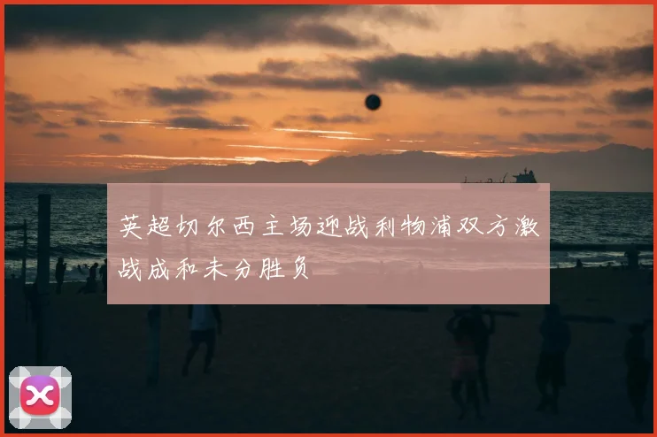 英超切尔西主场迎战利物浦双方激战成和未分胜负