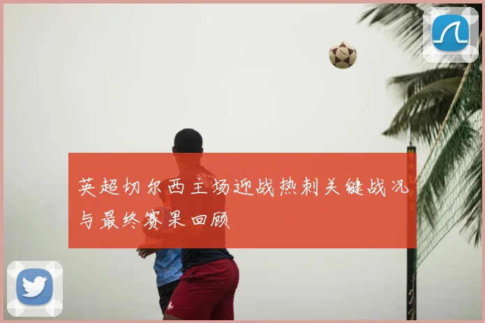 英超切尔西主场迎战热刺关键战况与最终赛果回顾